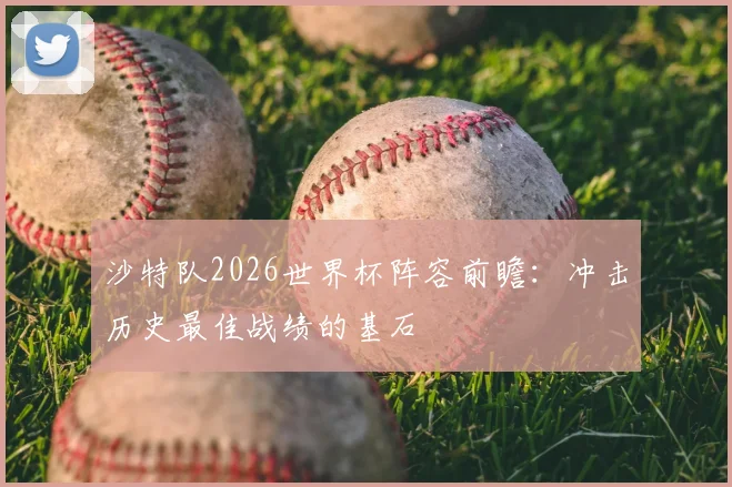 沙特队2026世界杯阵容前瞻：冲击历史最佳战绩的基石