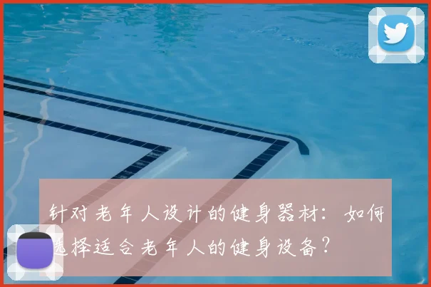 针对老年人设计的健身器材:如何选择适合老年人的健身设备?