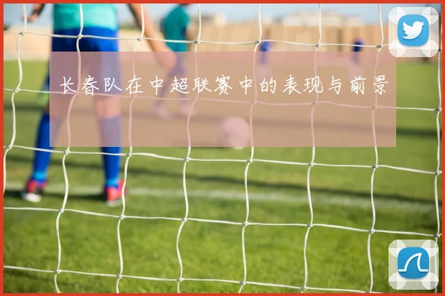 长春队在中超联赛中的表现与前景
