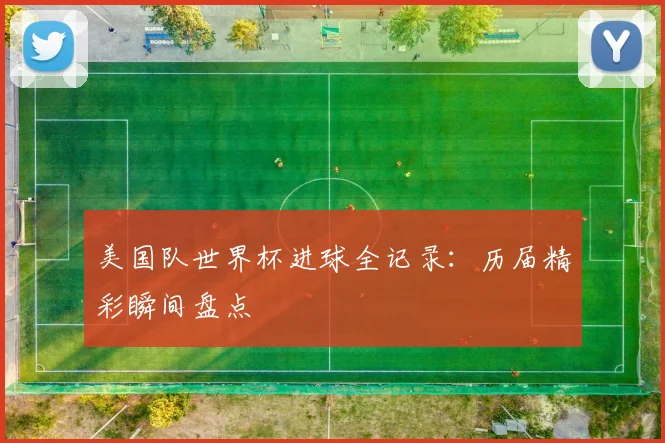 美国队世界杯进球全记录：历届精彩瞬间盘点
